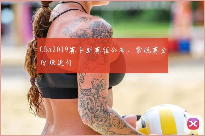 CBA2019赛季新赛程公布,常规赛分阶段进行