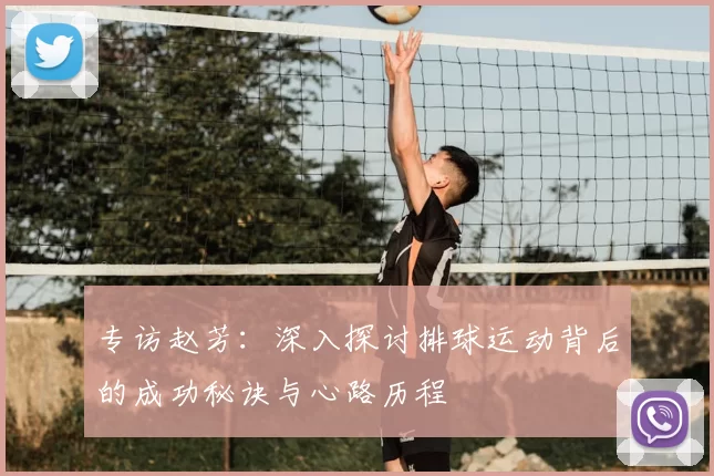 专访赵芳:深入探讨排球运动背后的成功秘诀与心路历程