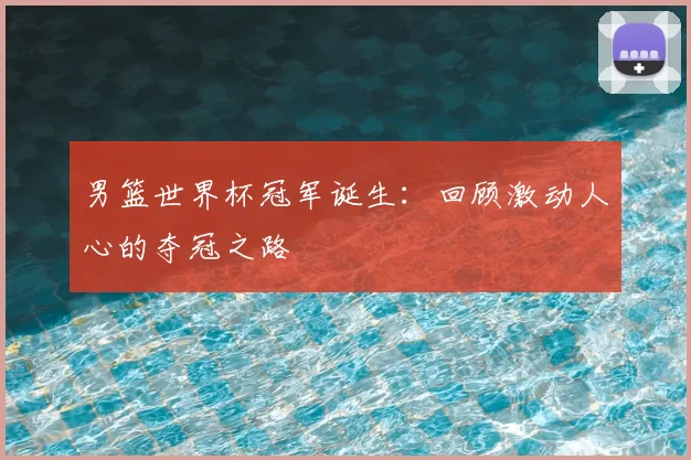 男篮世界杯冠军诞生：回顾激动人心的夺冠之路