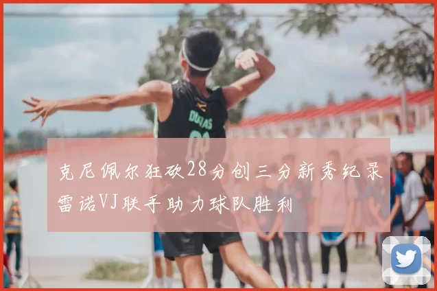 克尼佩尔狂砍28分创三分新秀纪录雷诺VJ联手助力球队胜利