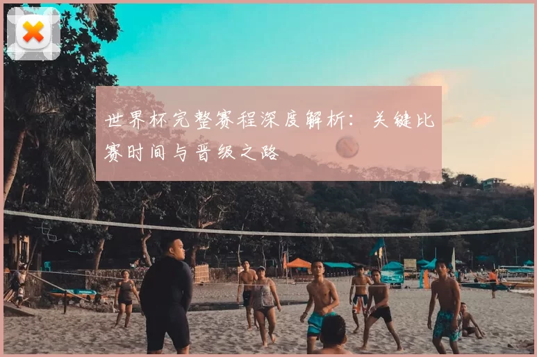 世界杯完整赛程深度解析:关键比赛时间与晋级之路