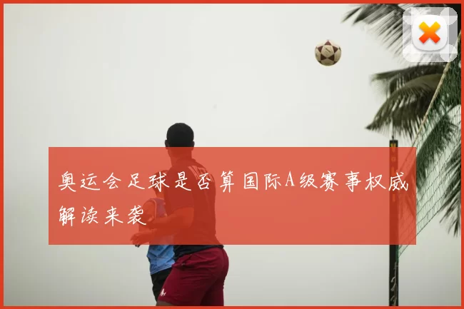 奥运会足球是否算国际A级赛事权威解读来袭