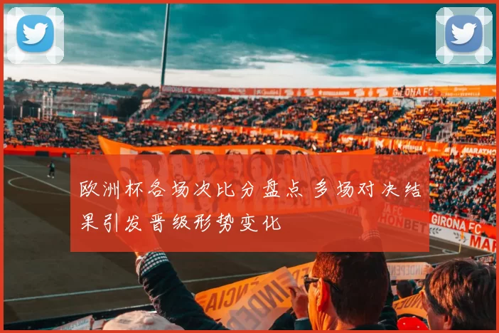 欧洲杯各场次比分盘点 多场对决结果引发晋级形势变化
