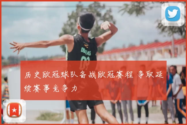 历史欧冠球队备战欧冠赛程 争取延续赛事竞争力