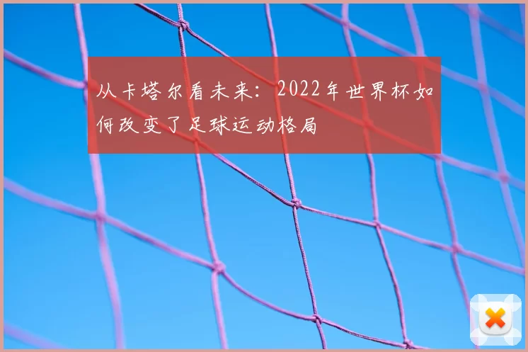 从卡塔尔看未来:2022年世界杯如何改变了足球运动格局