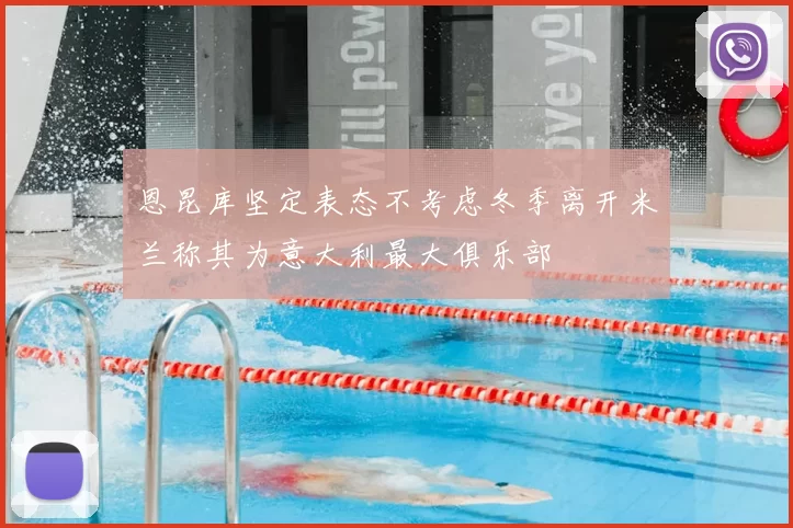 恩昆库坚定表态不考虑冬季离开米兰称其为意大利最大俱乐部