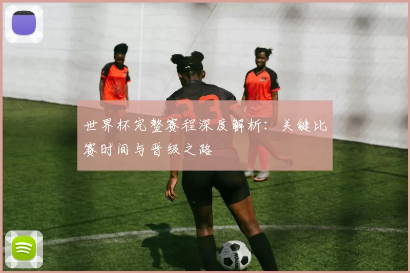 世界杯完整赛程深度解析:关键比赛时间与晋级之路