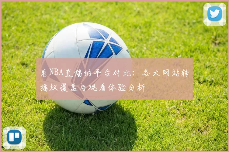 看NBA直播的平台对比:各大网站转播权覆盖与观看体验分析