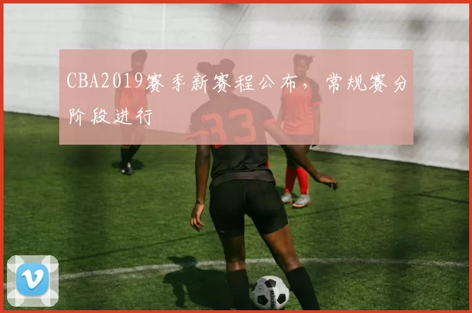 CBA2019赛季新赛程公布，常规赛分阶段进行