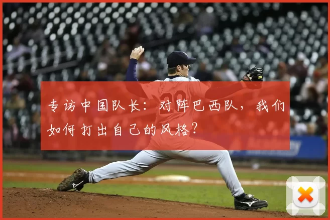 专访中国队长：对阵巴西队，我们如何打出自己的风格？