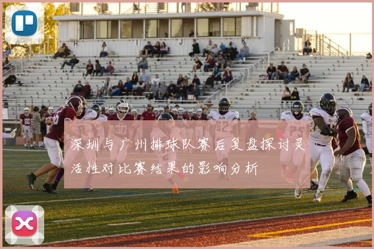深圳与广州排球队赛后复盘探讨灵活性对比赛结果的影响分析