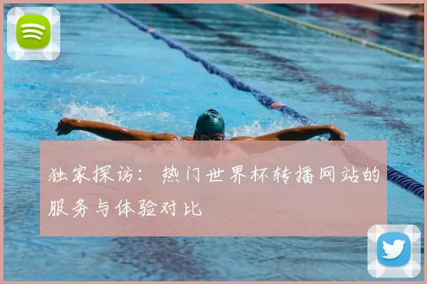 独家探访：热门世界杯转播网站的服务与体验对比