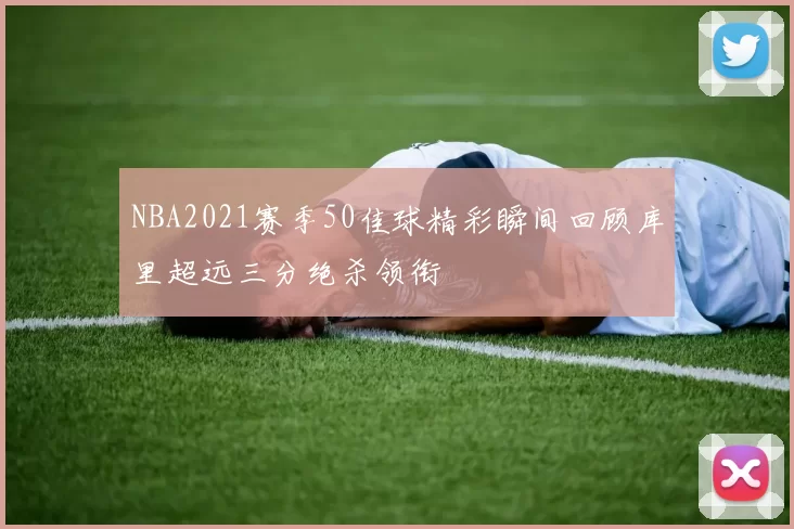 NBA2021赛季50佳球精彩瞬间回顾库里超远三分绝杀领衔