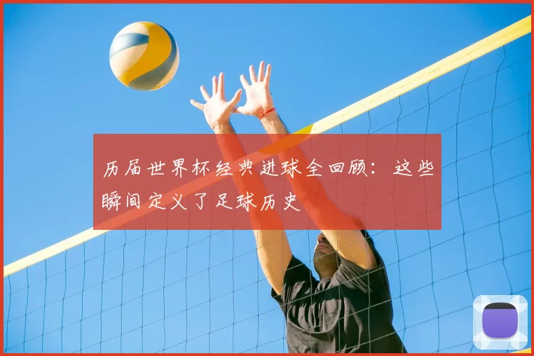 历届世界杯经典进球全回顾:这些瞬间定义了足球历史