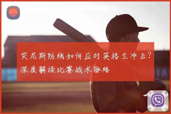 突尼斯防线如何应对英格兰冲击?深度解读比赛战术脉络