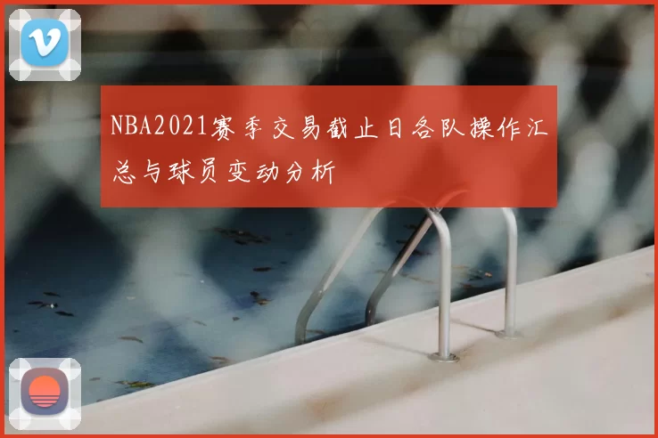 NBA2021赛季交易截止日各队操作汇总与球员变动分析