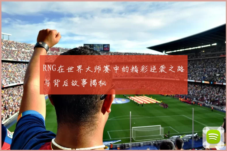 RNG在世界大师赛中的精彩逆袭之路与背后故事揭秘