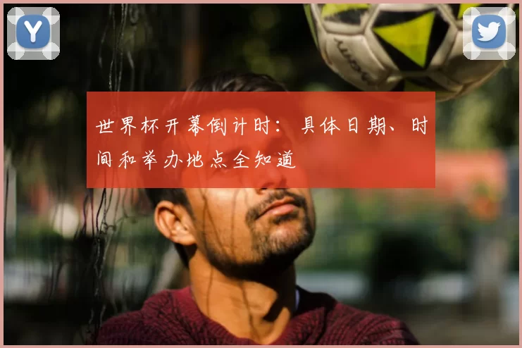 世界杯开幕倒计时：具体日期、时间和举办地点全知道