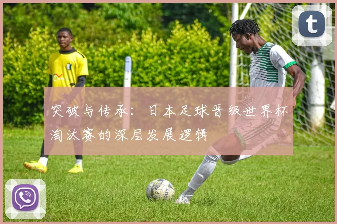 突破与传承:日本足球晋级世界杯淘汰赛的深层发展逻辑