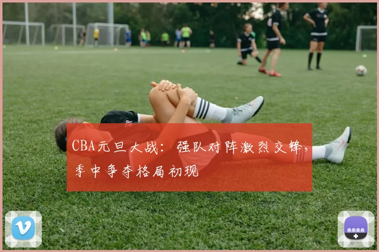 CBA元旦大战：强队对阵激烈交锋，季中争夺格局初现