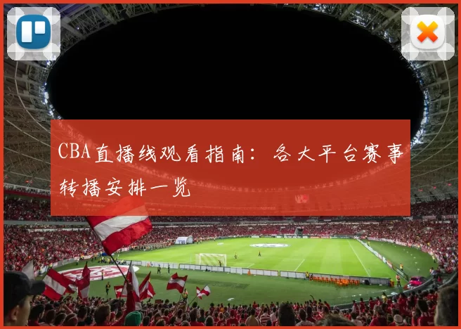 CBA直播线观看指南:各大平台赛事转播安排一览