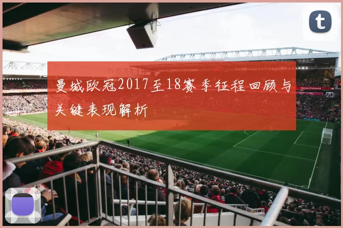 曼城欧冠2017至18赛季征程回顾与关键表现解析