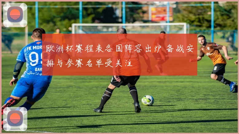 欧洲杯赛程表各国阵容出炉 备战安排与参赛名单受关注