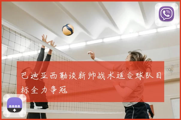 巴迪亚西勒谈新帅战术适合球队目标全力争冠