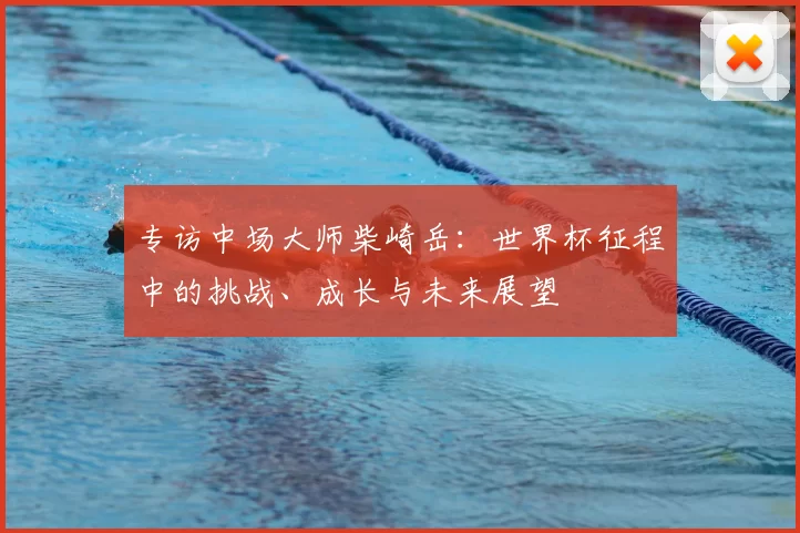 专访中场大师柴崎岳:世界杯征程中的挑战、成长与未来展望
