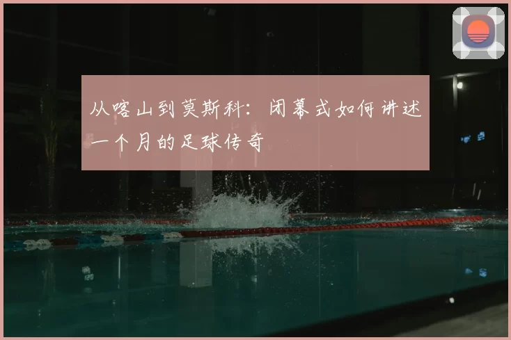 从喀山到莫斯科:闭幕式如何讲述一个月的足球传奇