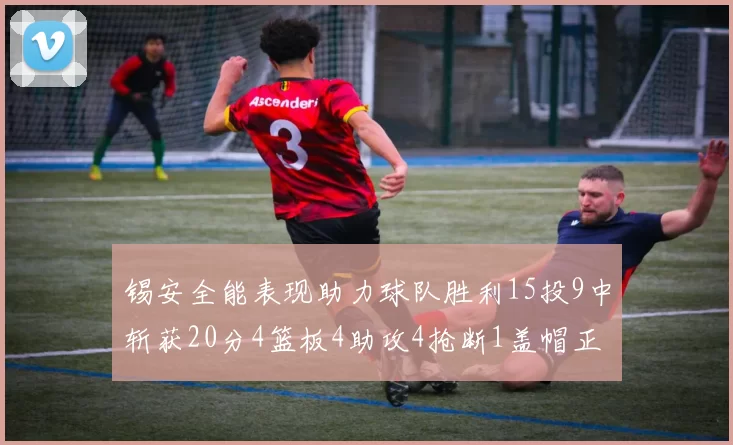 锡安全能表现助力球队胜利15投9中斩获20分4篮板4助攻4抢断1盖帽正负值高达15