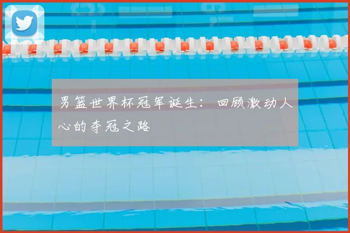 男篮世界杯冠军诞生:回顾激动人心的夺冠之路