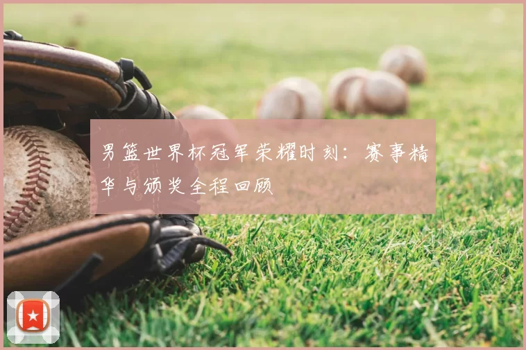 男篮世界杯冠军荣耀时刻：赛事精华与颁奖全程回顾