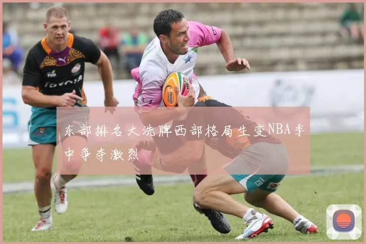 东部排名大洗牌西部格局生变NBA季中争夺激烈