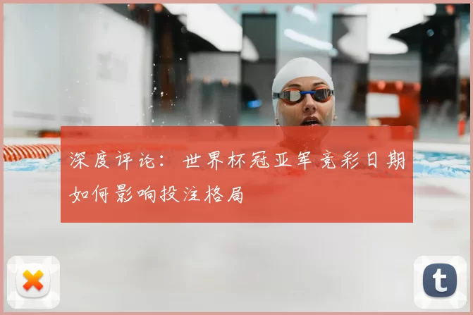 深度评论：世界杯冠亚军竞彩日期如何影响投注格局