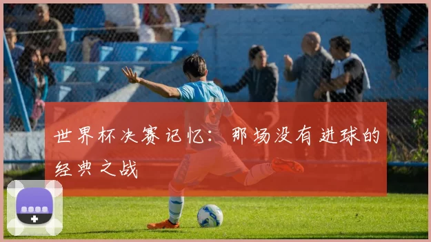 世界杯决赛记忆：那场没有进球的经典之战