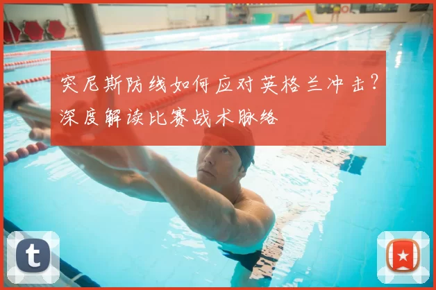 突尼斯防线如何应对英格兰冲击？深度解读比赛战术脉络
