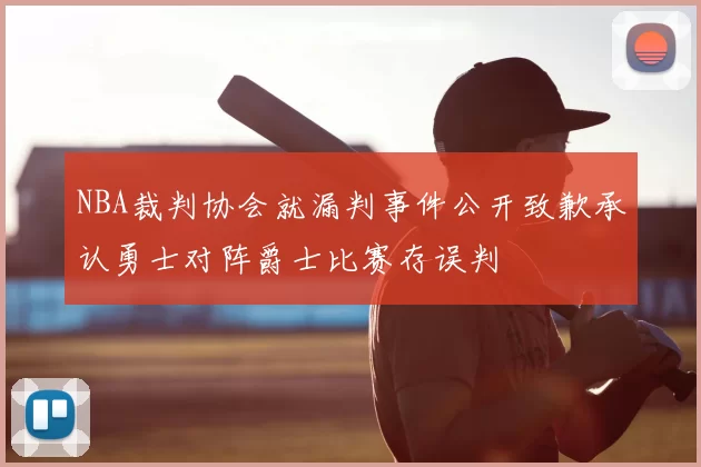 NBA裁判协会就漏判事件公开致歉承认勇士对阵爵士比赛存误判