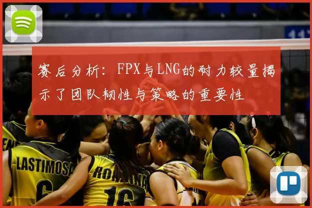 赛后分析:FPX与LNG的耐力较量揭示了团队韧性与策略的重要性