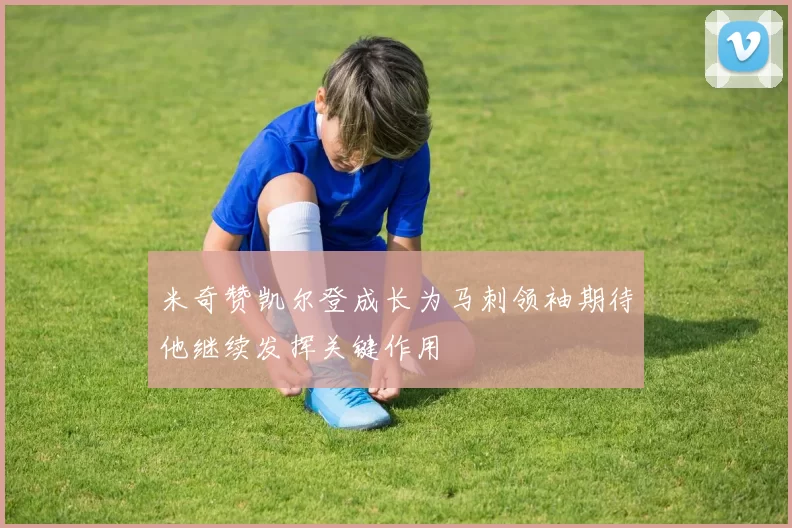 米奇赞凯尔登成长为马刺领袖期待他继续发挥关键作用