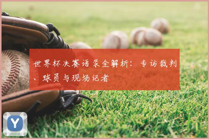 世界杯决赛语录全解析：专访裁判、球员与现场记者