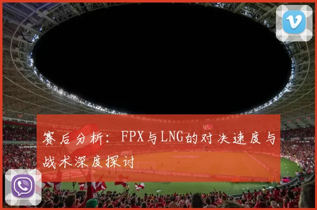 赛后分析:FPX与LNG的对决速度与战术深度探讨