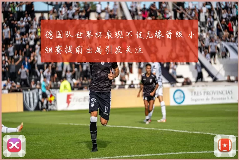 德国队世界杯表现不佳无缘晋级 小组赛提前出局引发关注