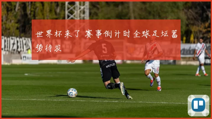 世界杯来了 赛事倒计时全球足坛蓄势待发