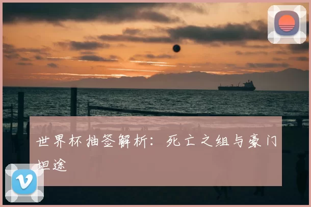 世界杯抽签解析:死亡之组与豪门坦途