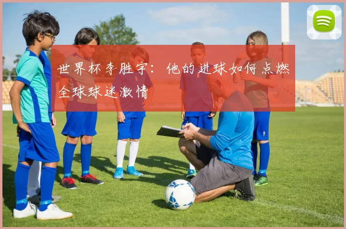 世界杯李胜宇：他的进球如何点燃全球球迷激情