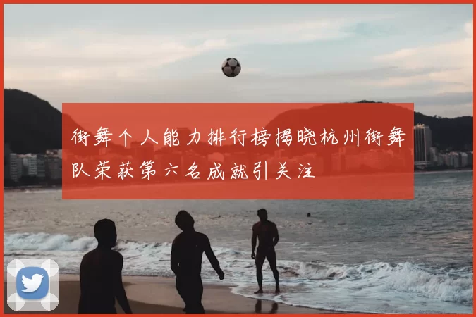 街舞个人能力排行榜揭晓杭州街舞队荣获第六名成就引关注