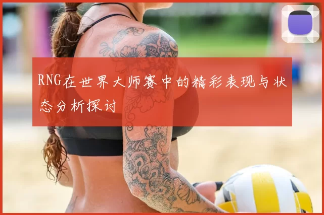 RNG在世界大师赛中的精彩表现与状态分析探讨